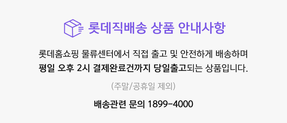 롯데직배송 상품 안내사항 롯데홈쇼핑 물류센터에서 직접 출고 및 안전하게 배송하며 평일 오후 2시 결제완료건까지 당일출고되는 상품입니다. (주말/공휴일 제외) 배송관련 문의 1899-4000